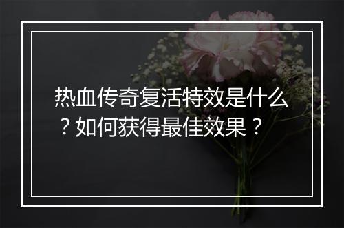 热血传奇复活特效是什么？如何获得最佳效果？