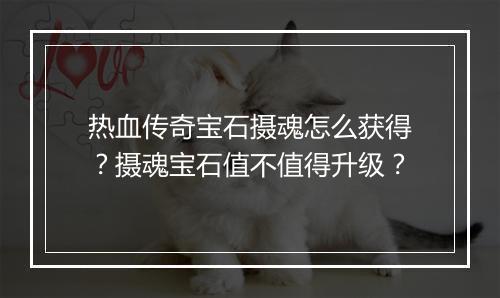 热血传奇宝石摄魂怎么获得？摄魂宝石值不值得升级？