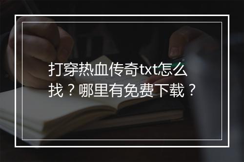 打穿热血传奇txt怎么找？哪里有免费下载？