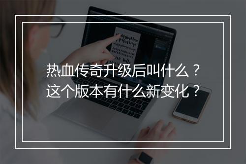 热血传奇升级后叫什么？这个版本有什么新变化？