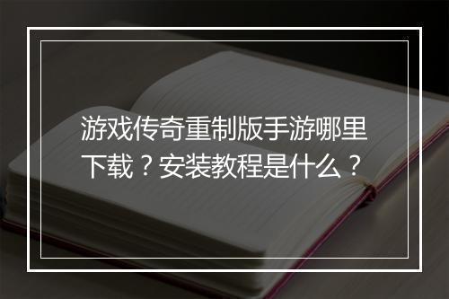 游戏传奇重制版手游哪里下载？安装教程是什么？