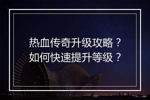 热血传奇升级攻略？如何快速提升等级？