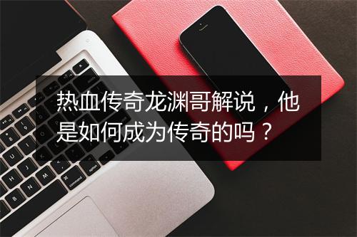 热血传奇龙渊哥解说，他是如何成为传奇的吗？