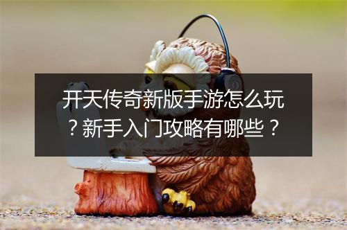 开天传奇新版手游怎么玩？新手入门攻略有哪些？