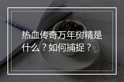 热血传奇万年树精是什么？如何捕捉？