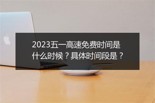 2023五一高速免费时间是什么时候？具体时间段是？