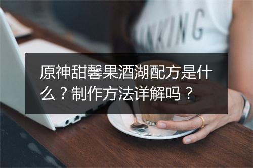 原神甜馨果酒湖配方是什么？制作方法详解吗？