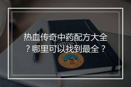 热血传奇中药配方大全？哪里可以找到最全？