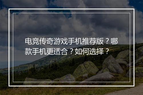 电竞传奇游戏手机推荐版？哪款手机更适合？如何选择？