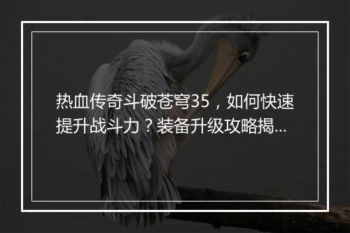 热血传奇斗破苍穹35，如何快速提升战斗力？装备升级攻略揭秘