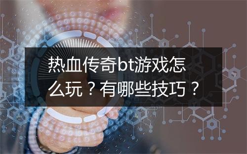 热血传奇bt游戏怎么玩？有哪些技巧？