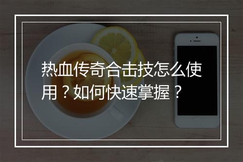热血传奇合击技怎么使用？如何快速掌握？