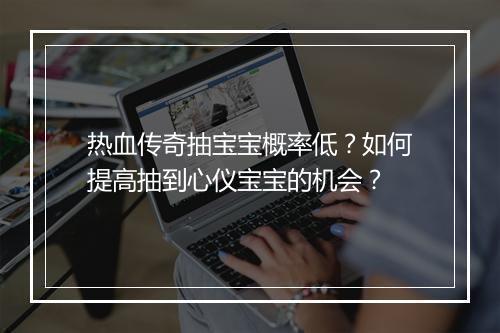 热血传奇抽宝宝概率低？如何提高抽到心仪宝宝的机会？