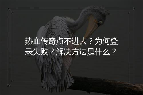 热血传奇点不进去？为何登录失败？解决方法是什么？