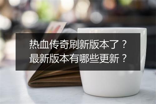 热血传奇刷新版本了？最新版本有哪些更新？