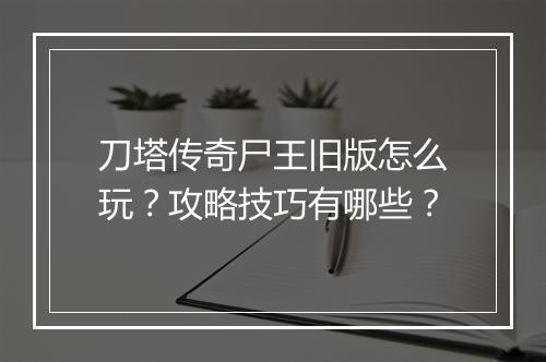 刀塔传奇尸王旧版怎么玩？攻略技巧有哪些？