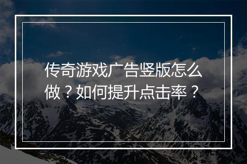 传奇游戏广告竖版怎么做？如何提升点击率？