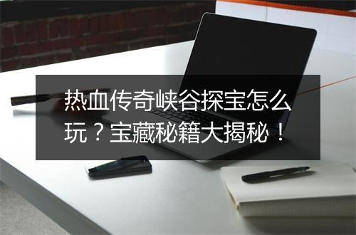 热血传奇峡谷探宝怎么玩？宝藏秘籍大揭秘！