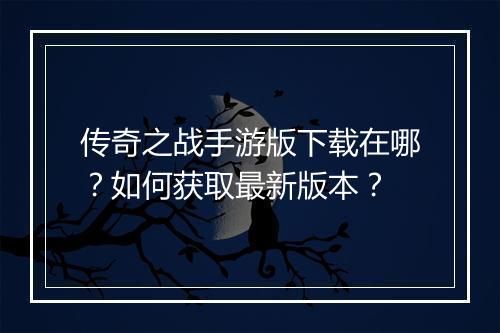 传奇之战手游版下载在哪？如何获取最新版本？