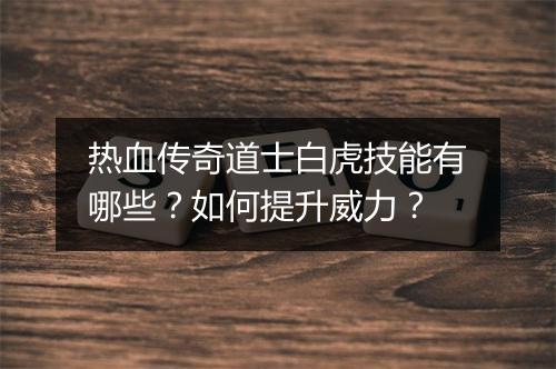 热血传奇道士白虎技能有哪些？如何提升威力？