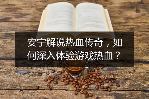 安宁解说热血传奇，如何深入体验游戏热血？