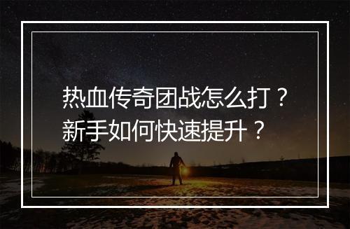 热血传奇团战怎么打？新手如何快速提升？