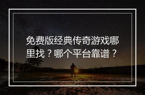 免费版经典传奇游戏哪里找？哪个平台靠谱？