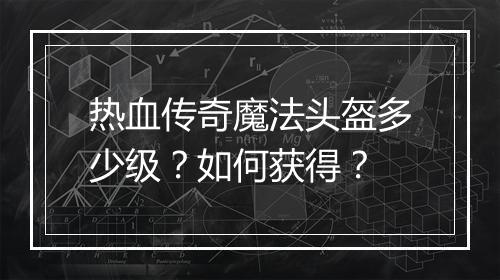 热血传奇魔法头盔多少级？如何获得？
