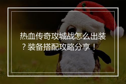 热血传奇攻城战怎么出装？装备搭配攻略分享！
