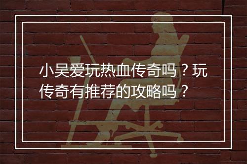 小吴爱玩热血传奇吗？玩传奇有推荐的攻略吗？