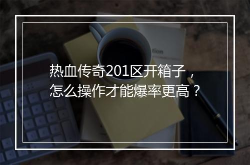 热血传奇201区开箱子，怎么操作才能爆率更高？