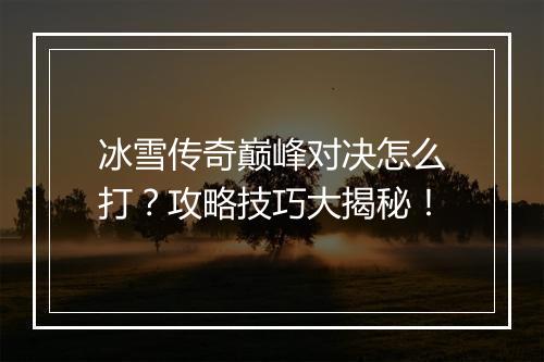 冰雪传奇巅峰对决怎么打？攻略技巧大揭秘！