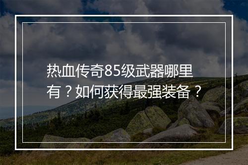热血传奇85级武器哪里有？如何获得最强装备？