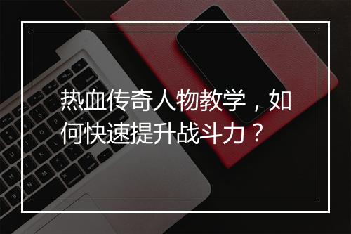 热血传奇人物教学，如何快速提升战斗力？