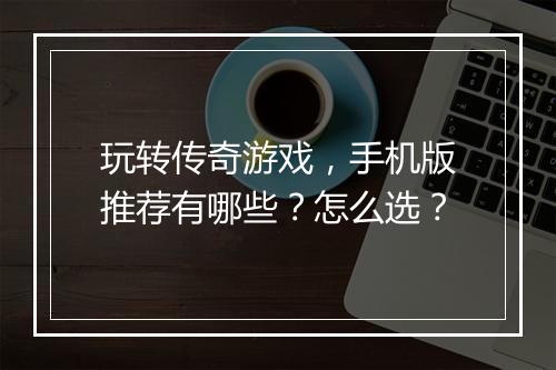 玩转传奇游戏，手机版推荐有哪些？怎么选？