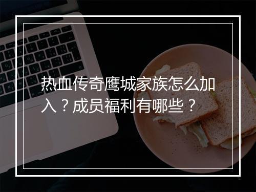 热血传奇鹰城家族怎么加入？成员福利有哪些？