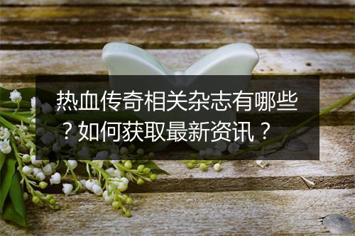 热血传奇相关杂志有哪些？如何获取最新资讯？