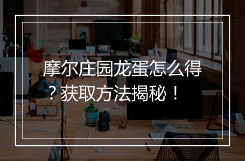 摩尔庄园龙蛋怎么得？获取方法揭秘！