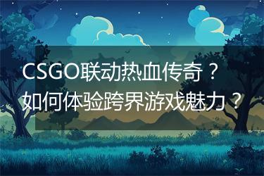 CSGO联动热血传奇？如何体验跨界游戏魅力？