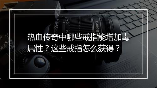 热血传奇中哪些戒指能增加毒属性？这些戒指怎么获得？