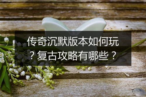 传奇沉默版本如何玩？复古攻略有哪些？