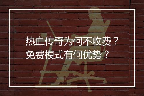 热血传奇为何不收费？免费模式有何优势？