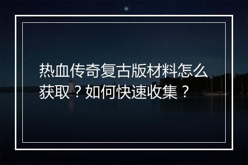 热血传奇复古版材料怎么获取？如何快速收集？