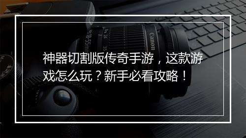 神器切割版传奇手游，这款游戏怎么玩？新手必看攻略！