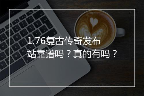 1.76复古传奇发布站靠谱吗？真的有吗？