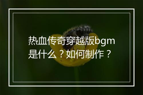 热血传奇穿越版bgm是什么？如何制作？