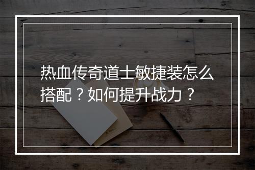 热血传奇道士敏捷装怎么搭配？如何提升战力？
