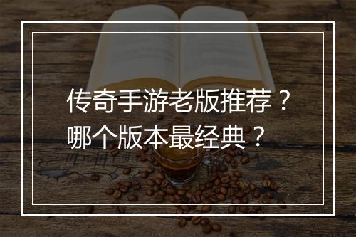 传奇手游老版推荐？哪个版本最经典？