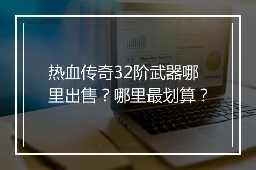 热血传奇32阶武器哪里出售？哪里最划算？