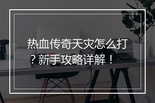 热血传奇天灾怎么打？新手攻略详解！